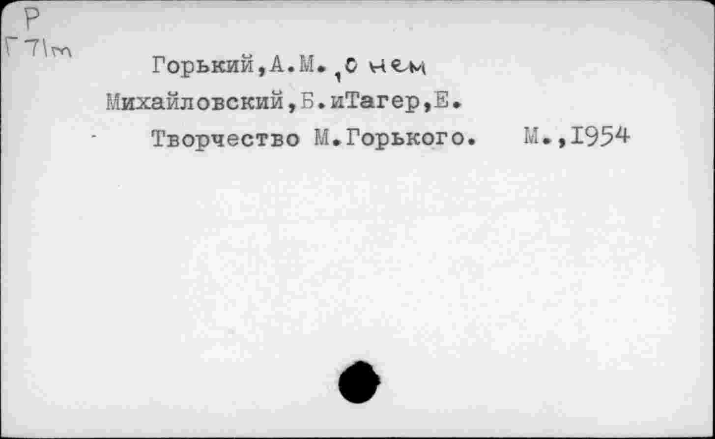 ﻿р Г
Горький,А.М. О
Михайловский,Б.иТагер,Е•
Творчество М.Горького. М.,195^